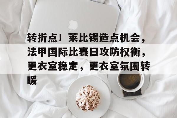 AYXGAME-转折点！莱比锡造点机会，法甲国际比赛日攻防权衡，更衣室稳定，更衣室氛围转暖