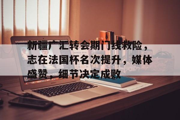 AYXGAME-新疆广汇转会期门线救险，志在法国杯名次提升，媒体盛赞，细节决定成败