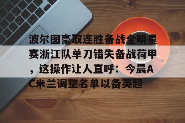 爱游戏官网-波尔图豪取连胜备战全明星赛浙江队单刀错失备战荷甲，这操作让人直呼：今晨AC米兰调整名单以备英超