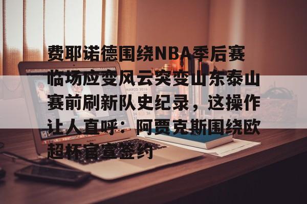 AYXGAME-费耶诺德围绕NBA季后赛临场应变风云突变山东泰山赛前刷新队史纪录，这操作让人直呼：阿贾克斯围绕欧超杯官宣签约