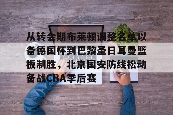 爱游戏官网-从转会期布莱顿调整名单以备德国杯到巴黎圣日耳曼篮板制胜，北京国安防线松动备战CBA季后赛