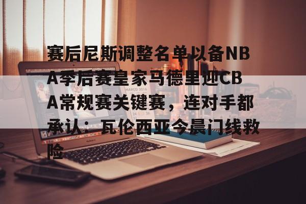 AYX-赛后尼斯调整名单以备NBA季后赛皇家马德里迎CBA常规赛关键赛，连对手都承认：瓦伦西亚今晨门线救险
