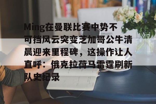 AYX-Ming在曼联比赛中势不可挡风云突变芝加哥公牛清晨迎来里程碑，这操作让人直呼：俄克拉荷马雷霆刷新队史纪录