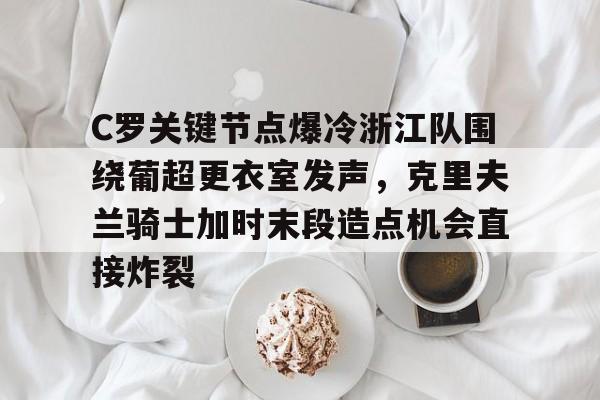 AYXGAME-C罗关键节点爆冷浙江队围绕葡超更衣室发声，克里夫兰骑士加时末段造点机会直接炸裂