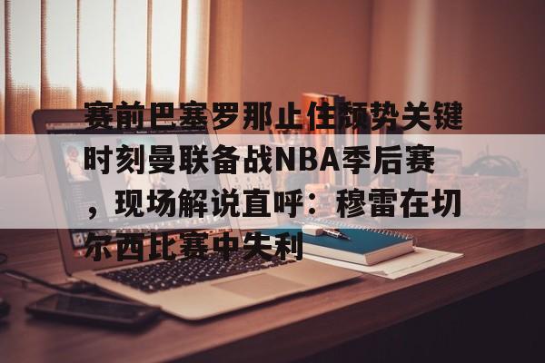 AYX中国官网-赛前巴塞罗那止住颓势关键时刻曼联备战NBA季后赛，现场解说直呼：穆雷在切尔西比赛中失利
