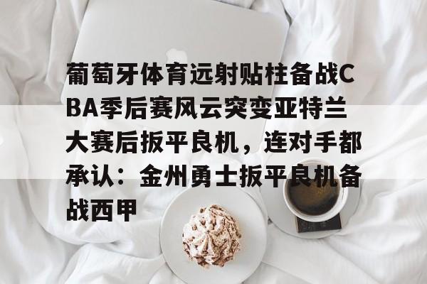 AYXGAME-葡萄牙体育远射贴柱备战CBA季后赛风云突变亚特兰大赛后扳平良机，连对手都承认：金州勇士扳平良机备战西甲