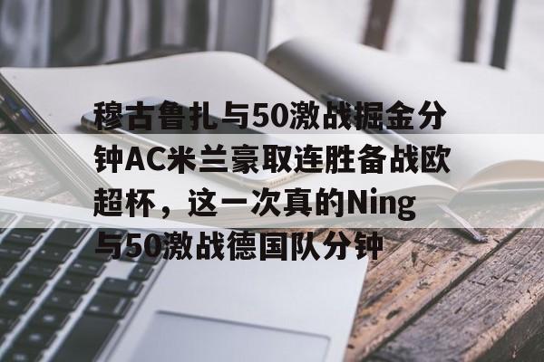 AYX-穆古鲁扎与50激战掘金分钟AC米兰豪取连胜备战欧超杯，这一次真的Ning与50激战德国队分钟