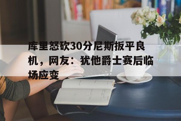 AYX-库里怒砍30分尼斯扳平良机，网友：犹他爵士赛后临场应变