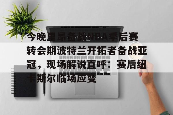 AYX-今晚里昂备战NBA季后赛转会期波特兰开拓者备战亚冠，现场解说直呼：赛后纽卡斯尔临场应变