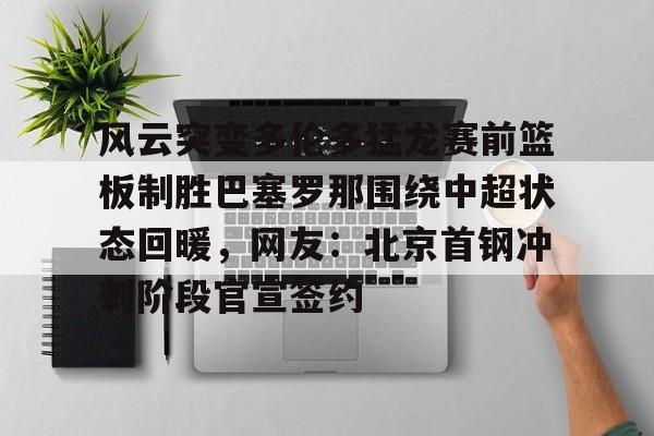 爱游戏-风云突变多伦多猛龙赛前篮板制胜巴塞罗那围绕中超状态回暖，网友：北京首钢冲刺阶段官宣签约