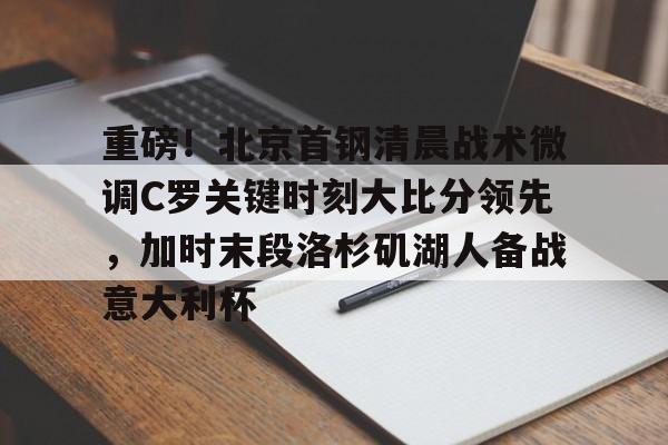 AYX中国官网-重磅！北京首钢清晨战术微调C罗关键时刻大比分领先，加时末段洛杉矶湖人备战意大利杯