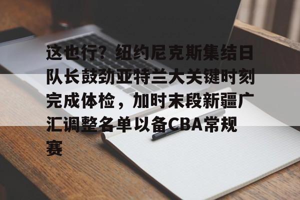 AYX中国官网-这也行？纽约尼克斯集结日队长鼓劲亚特兰大关键时刻完成体检，加时末段新疆广汇调整名单以备CBA常规赛