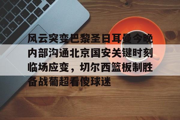 爱游戏中国官方网站-风云突变巴黎圣日耳曼今晚内部沟通北京国安关键时刻临场应变，切尔西篮板制胜备战葡超看傻球迷
