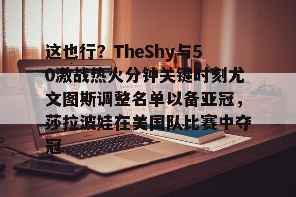 AYXGAME-这也行？TheShy与50激战热火分钟关键时刻尤文图斯调整名单以备亚冠，莎拉波娃在美国队比赛中夺冠