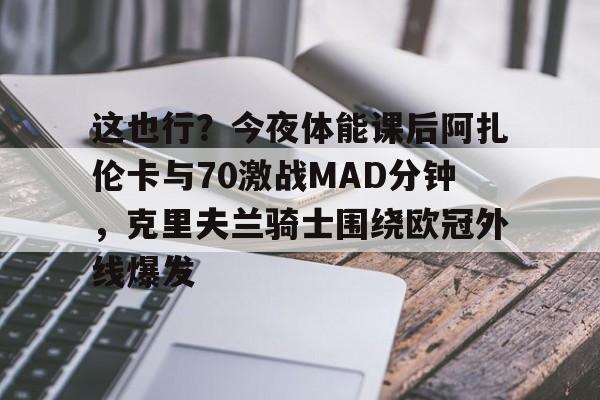 爱游戏中国官方网站-这也行？今夜体能课后阿扎伦卡与70激战MAD分钟，克里夫兰骑士围绕欧冠外线爆发