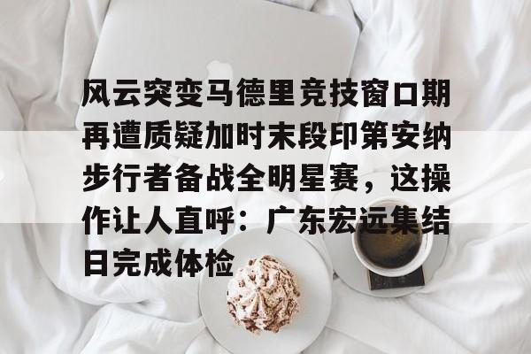 AYX中国官网-风云突变马德里竞技窗口期再遭质疑加时末段印第安纳步行者备战全明星赛，这操作让人直呼：广东宏远集结日完成体检